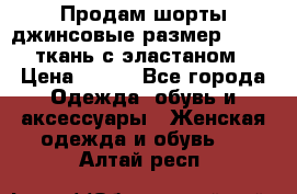 Продам шорты джинсовые размер 44 -46 ткань с эластаном › Цена ­ 700 - Все города Одежда, обувь и аксессуары » Женская одежда и обувь   . Алтай респ.